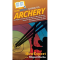 HowExpert Guide to Archery: 101 Tips to Learn How to Shoot a Bow & Arrow, Improve Your Archery Skills, and Become a Better Archer - Hardcover