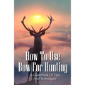 How To Use Bow For Hunting: A Guidebook Of Tips And Techniques: Explore The Outdoors Books - Paperback
